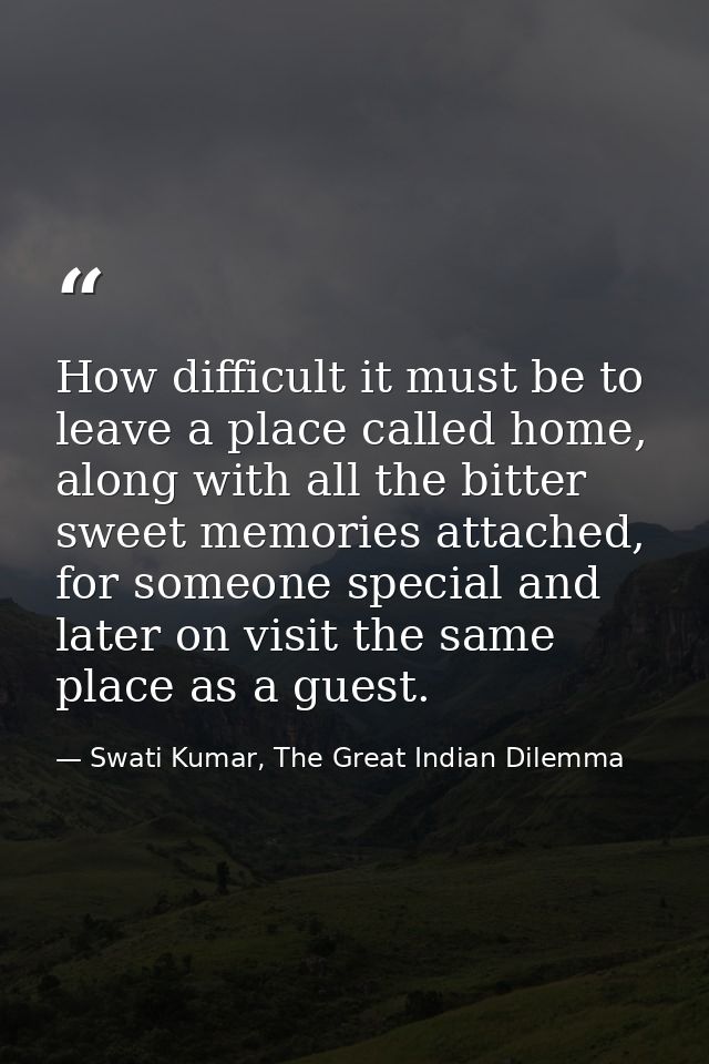 How difficult it must be to leave a place called home, along with all the bitter sweet memories attached, for someone sp — Swati Kumar, The Great Indian Dilemma
