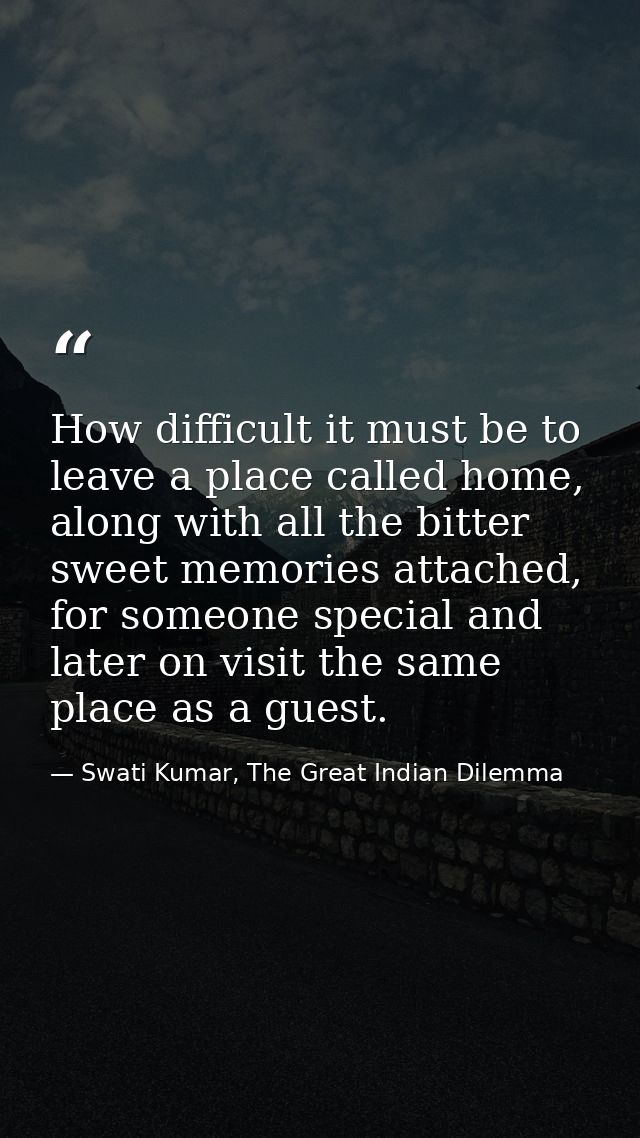 How difficult it must be to leave a place called home, along with all the bitter sweet memories attached, for someone sp — Swati Kumar, The Great Indian Dilemma