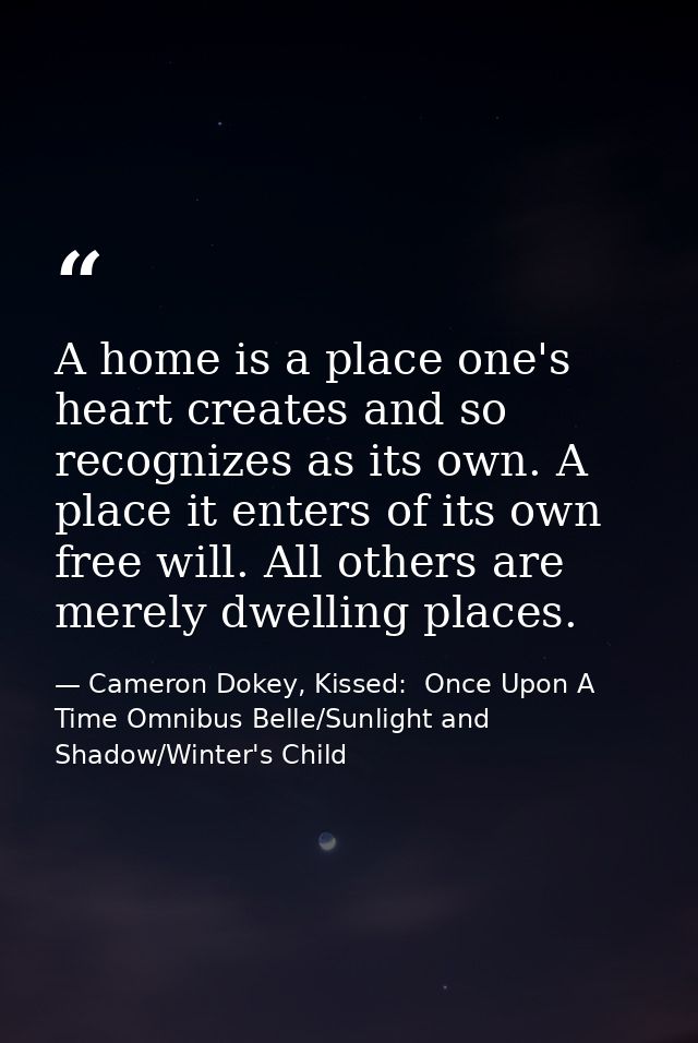 A home is a place one's heart creates and so recognizes as its own. A place it enters of its own free will. All others a — Cameron Dokey, Kissed:  Once Upon A Time Omnibus Belle/Sunlight and Shadow/Winter's Child