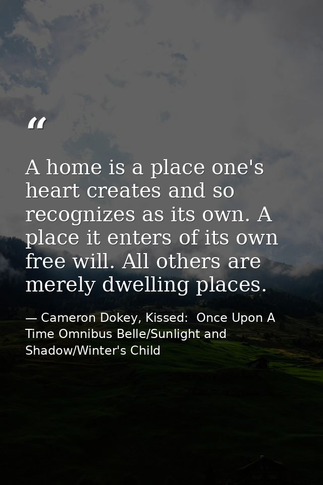 A home is a place one's heart creates and so recognizes as its own. A place it enters of its own free will. All others a — Cameron Dokey, Kissed:  Once Upon A Time Omnibus Belle/Sunlight and Shadow/Winter's Child