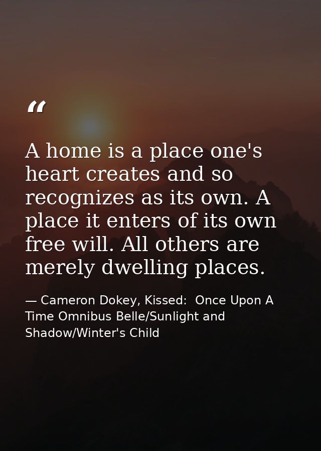 A home is a place one's heart creates and so recognizes as its own. A place it enters of its own free will. All others a — Cameron Dokey, Kissed:  Once Upon A Time Omnibus Belle/Sunlight and Shadow/Winter's Child