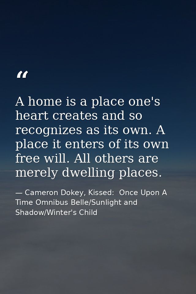A home is a place one's heart creates and so recognizes as its own. A place it enters of its own free will. All others a — Cameron Dokey, Kissed:  Once Upon A Time Omnibus Belle/Sunlight and Shadow/Winter's Child