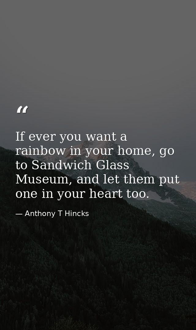 If ever you want a rainbow in your home, go to Sandwich Glass Museum, and let them put one in your heart too. — Anthony T Hincks
