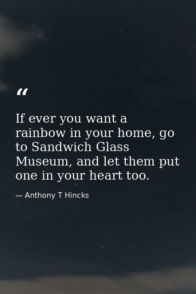 If ever you want a rainbow in your home, go to Sandwich Glass Museum, and let them put one in your heart too. — Anthony T Hincks