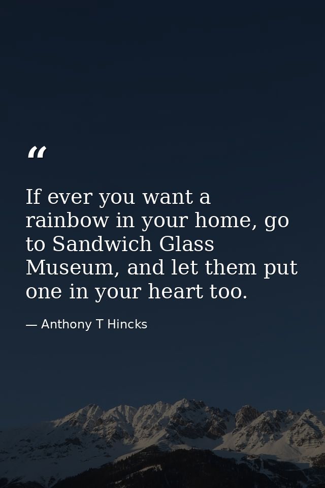 If ever you want a rainbow in your home, go to Sandwich Glass Museum, and let them put one in your heart too. — Anthony T Hincks