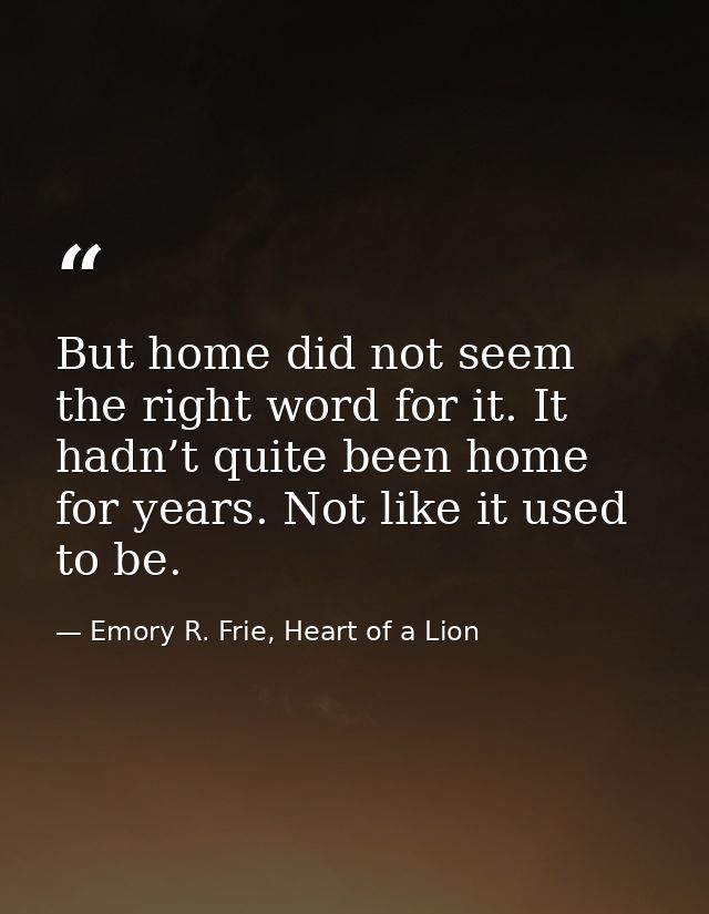 But home did not seem the right word for it. It hadn’t quite been home for years. Not like it used to be. — Emory R. Frie, Heart of a Lion