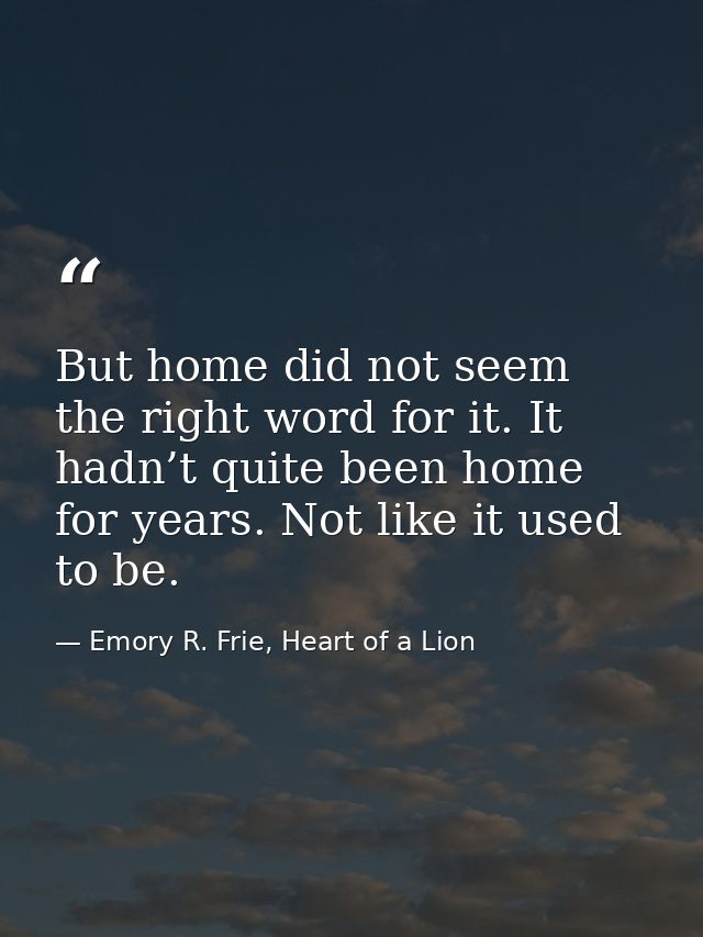 But home did not seem the right word for it. It hadn’t quite been home for years. Not like it used to be. — Emory R. Frie, Heart of a Lion