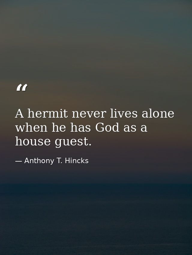 A hermit never lives alone when he has God as a house guest. — Anthony T. Hincks