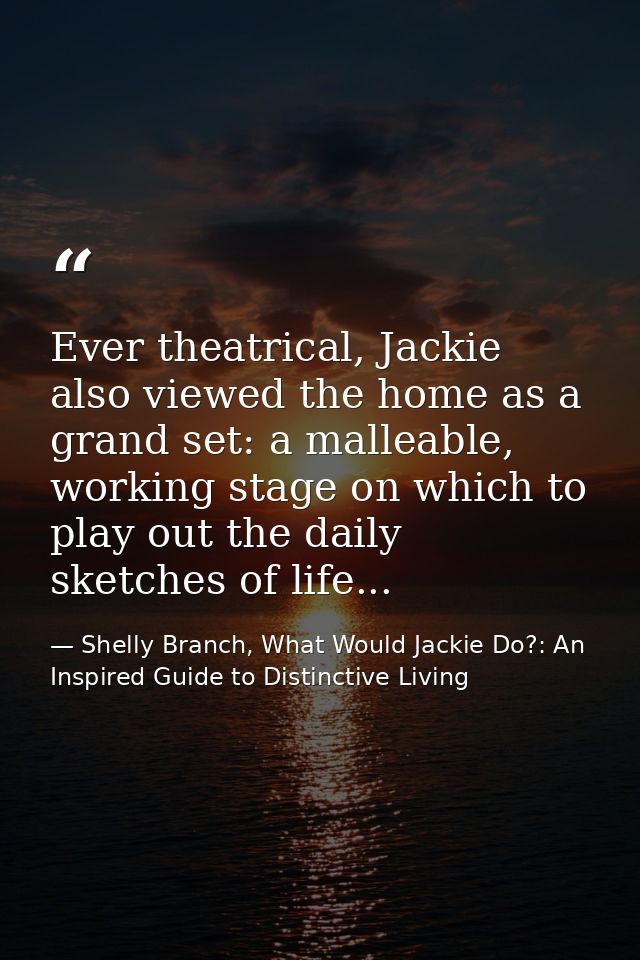 Ever theatrical, Jackie also viewed the home as a grand set: a malleable, working stage on which to play out the daily s — Shelly Branch, What Would Jackie Do?: An Inspired Guide to Distinctive Living