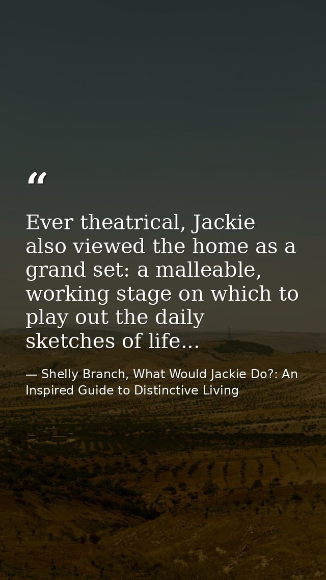 Ever theatrical, Jackie also viewed the home as a grand set: a malleable, working stage on which to play out the daily s — Shelly Branch, What Would Jackie Do?: An Inspired Guide to Distinctive Living