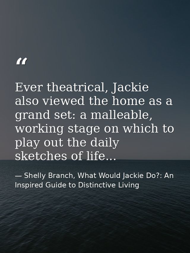 Ever theatrical, Jackie also viewed the home as a grand set: a malleable, working stage on which to play out the daily s — Shelly Branch, What Would Jackie Do?: An Inspired Guide to Distinctive Living