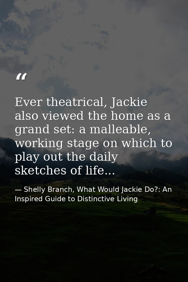 Ever theatrical, Jackie also viewed the home as a grand set: a malleable, working stage on which to play out the daily s — Shelly Branch, What Would Jackie Do?: An Inspired Guide to Distinctive Living