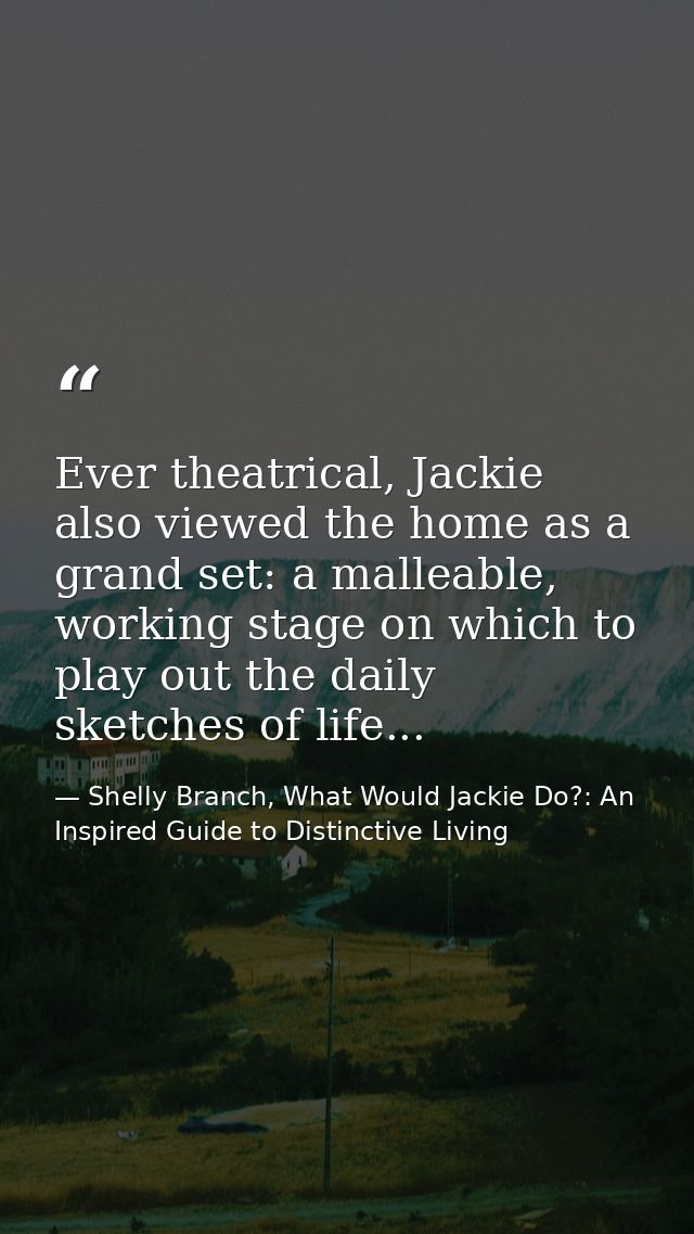 Ever theatrical, Jackie also viewed the home as a grand set: a malleable, working stage on which to play out the daily s — Shelly Branch, What Would Jackie Do?: An Inspired Guide to Distinctive Living