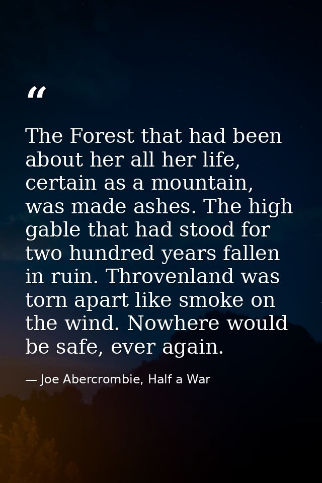 The Forest that had been about her all her life, certain as a mountain, was made ashes. The high gable that had stood fo — Joe Abercrombie, Half a War