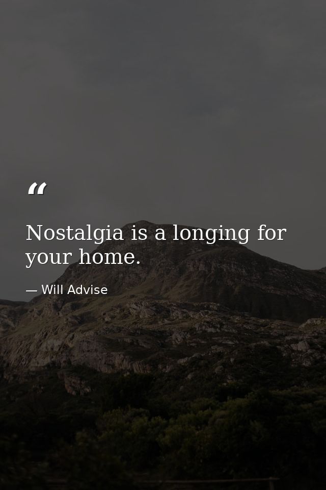 Nostalgia is a longing for your home. — Will Advise