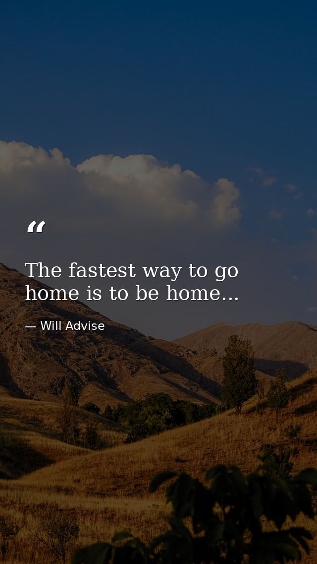 The fastest way to go home is to be home... — Will Advise