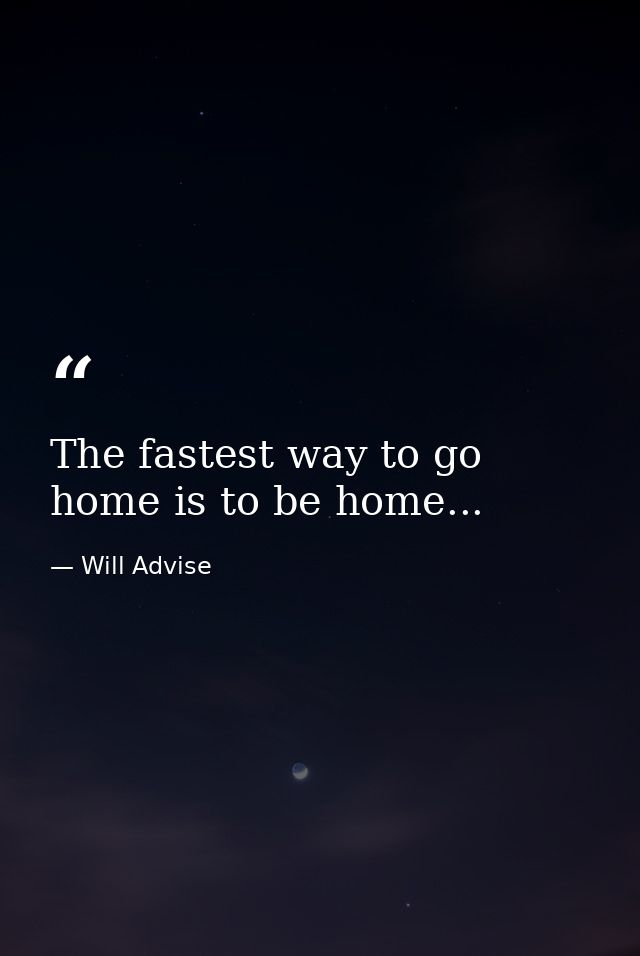 The fastest way to go home is to be home... — Will Advise