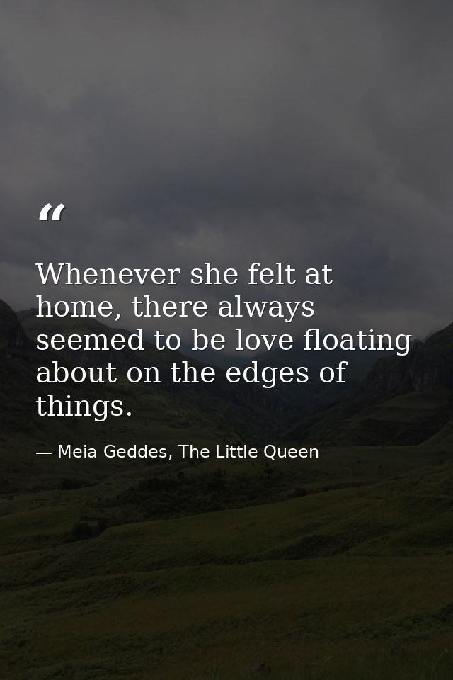Whenever she felt at home, there always seemed to be love floating about on the edges of things. — Meia Geddes, The Little Queen