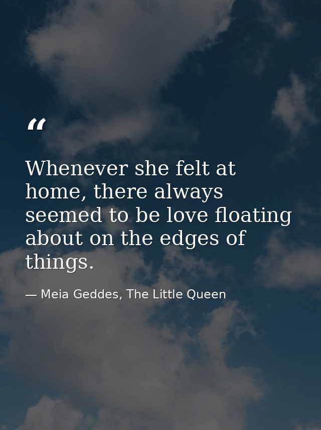 Whenever she felt at home, there always seemed to be love floating about on the edges of things. — Meia Geddes, The Little Queen