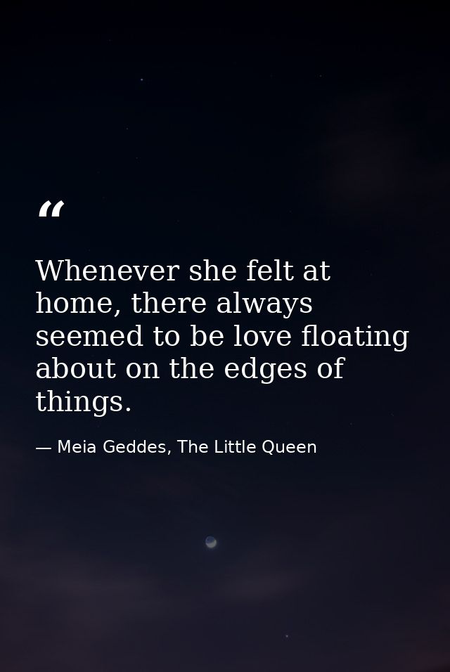 Whenever she felt at home, there always seemed to be love floating about on the edges of things. — Meia Geddes, The Little Queen