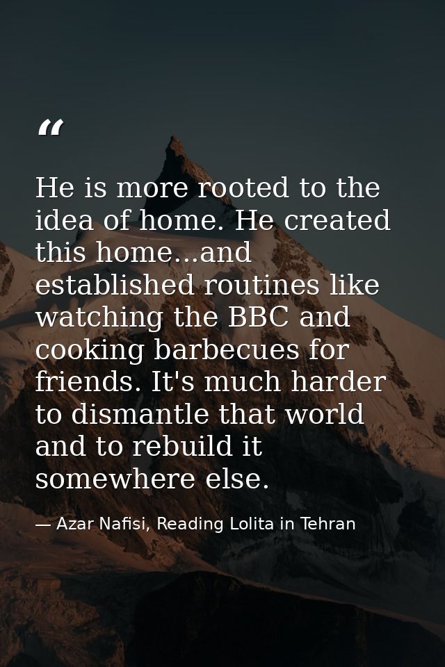 He is more rooted to the idea of home. He created this home...and established routines like watching the BBC and cooking — Azar Nafisi, Reading Lolita in Tehran