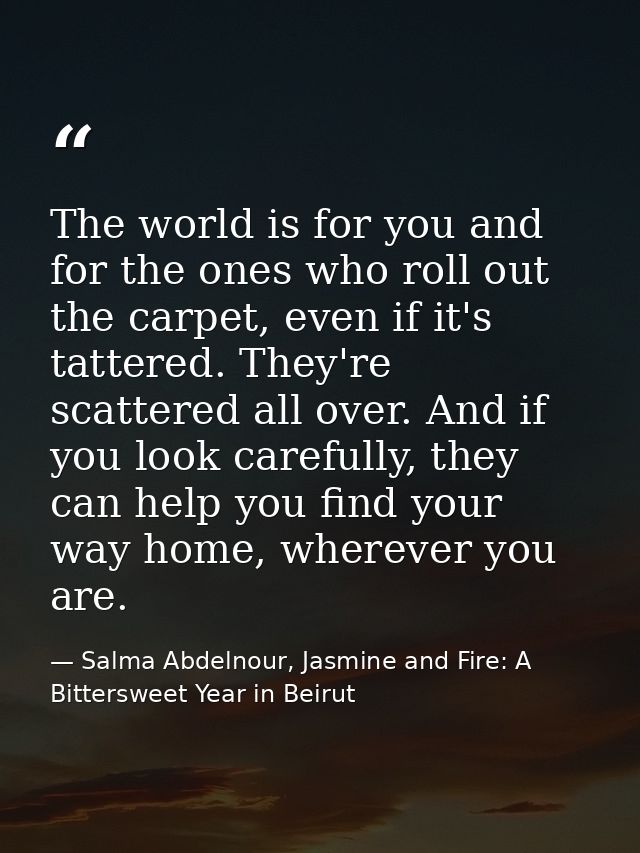 The world is for you and for the ones who roll out the carpet, even if it's tattered. They're scattered all over. And if — Salma Abdelnour, Jasmine and Fire: A Bittersweet Year in Beirut