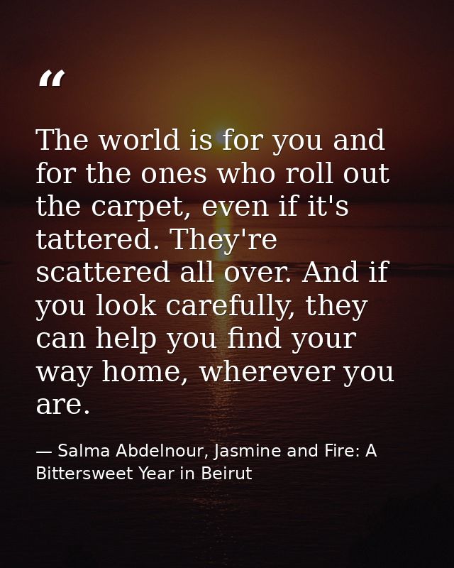 The world is for you and for the ones who roll out the carpet, even if it's tattered. They're scattered all over. And if — Salma Abdelnour, Jasmine and Fire: A Bittersweet Year in Beirut
