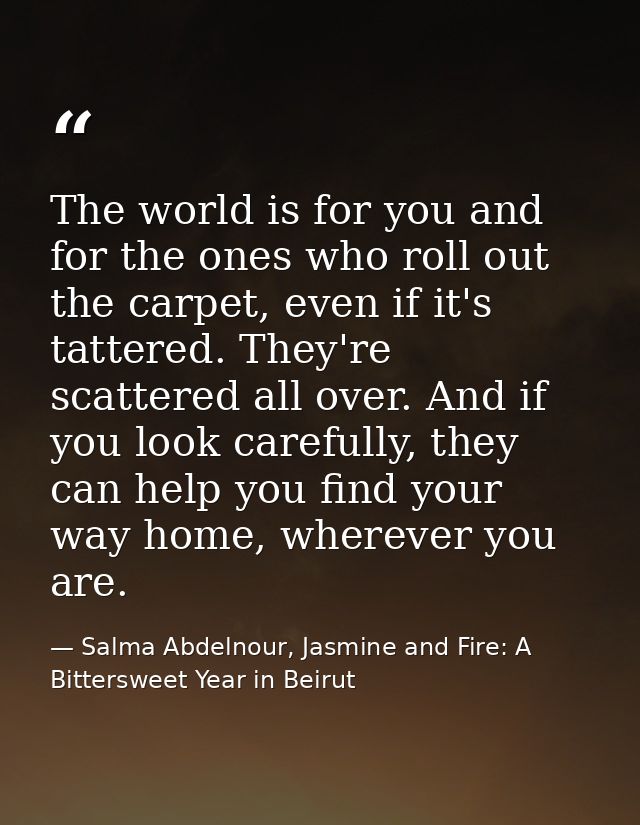 The world is for you and for the ones who roll out the carpet, even if it's tattered. They're scattered all over. And if — Salma Abdelnour, Jasmine and Fire: A Bittersweet Year in Beirut