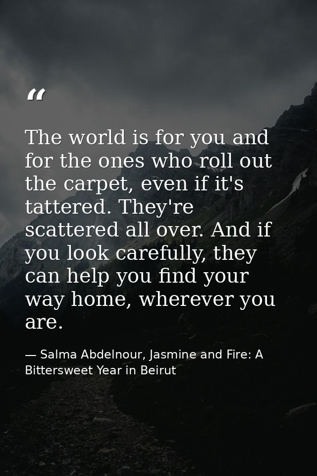 The world is for you and for the ones who roll out the carpet, even if it's tattered. They're scattered all over. And if — Salma Abdelnour, Jasmine and Fire: A Bittersweet Year in Beirut