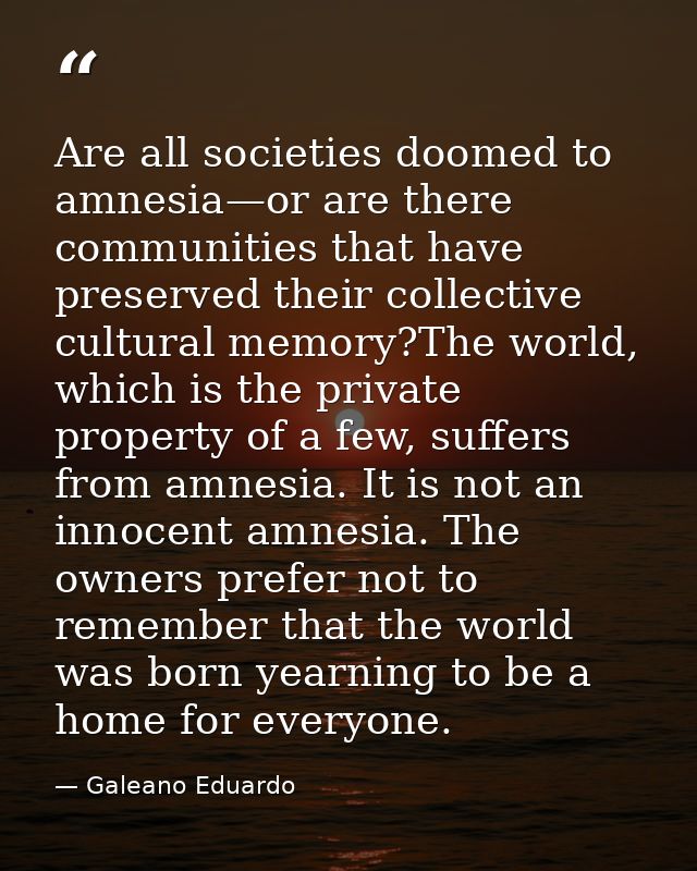 Are all societies doomed to amnesia—or are there communities that have preserved their collective cultural memory?The wo — Galeano Eduardo