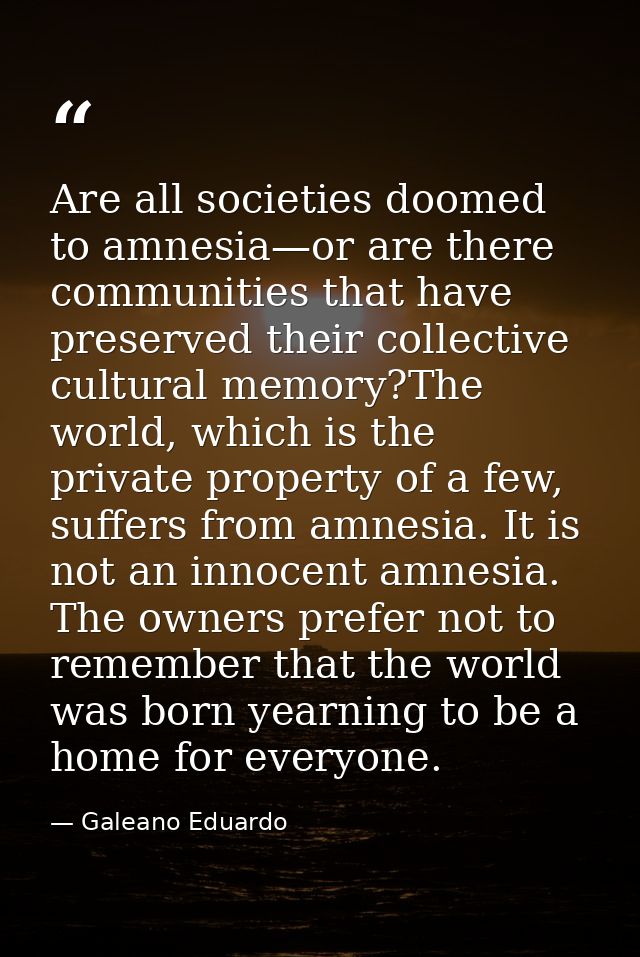 Are all societies doomed to amnesia—or are there communities that have preserved their collective cultural memory?The wo — Galeano Eduardo