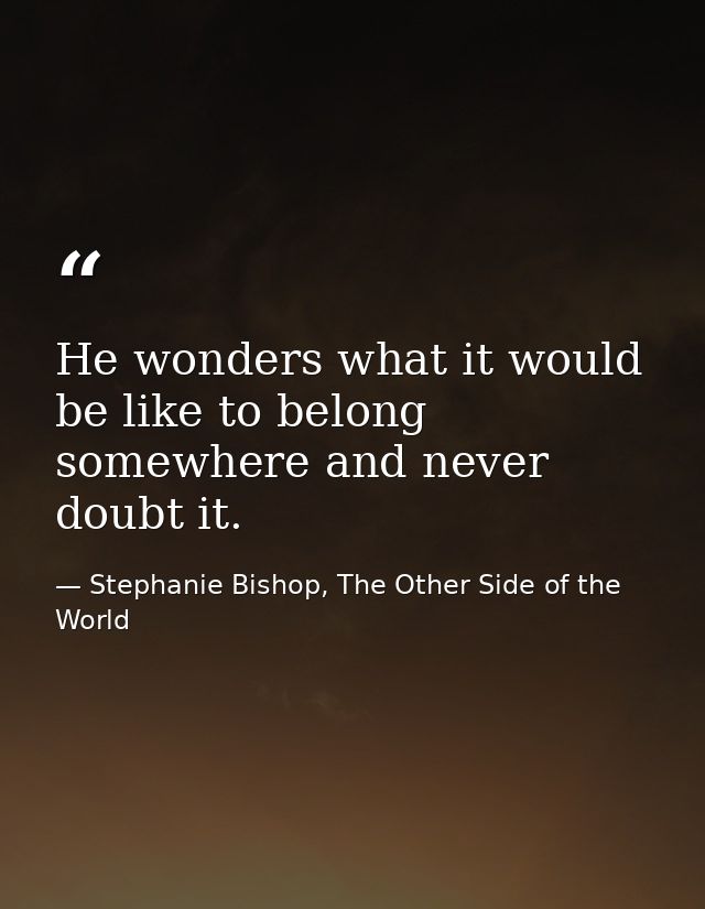 He wonders what it would be like to belong somewhere and never doubt it. — Stephanie Bishop, The Other Side of the World