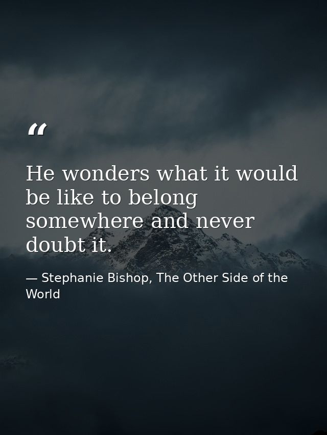 He wonders what it would be like to belong somewhere and never doubt it. — Stephanie Bishop, The Other Side of the World