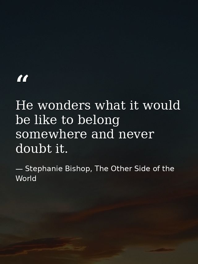 He wonders what it would be like to belong somewhere and never doubt it. — Stephanie Bishop, The Other Side of the World