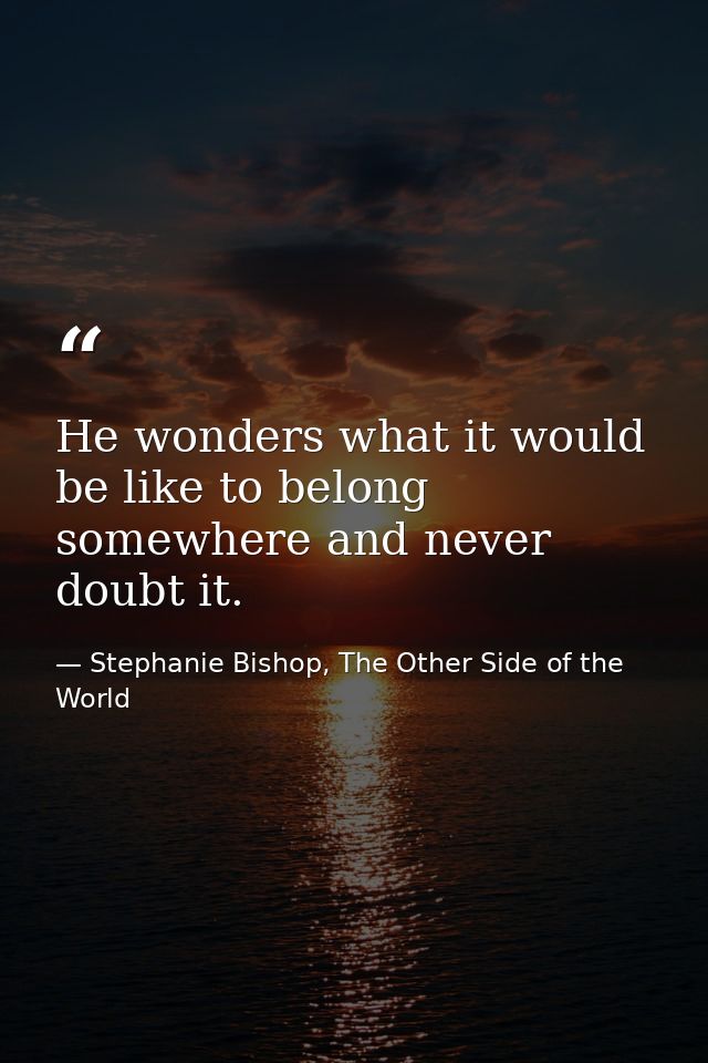 He wonders what it would be like to belong somewhere and never doubt it. — Stephanie Bishop, The Other Side of the World