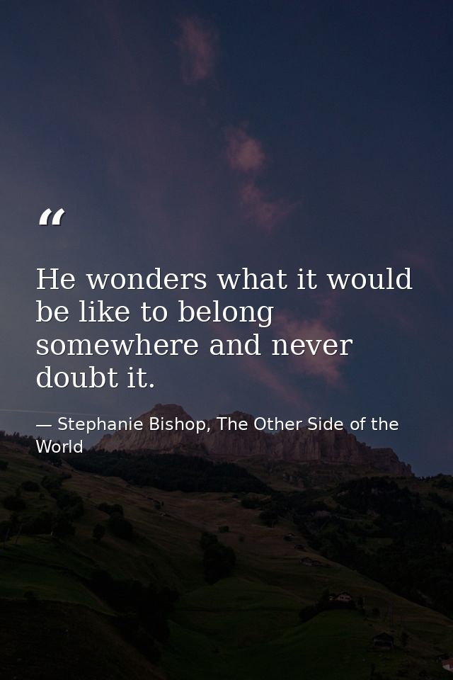 He wonders what it would be like to belong somewhere and never doubt it. — Stephanie Bishop, The Other Side of the World