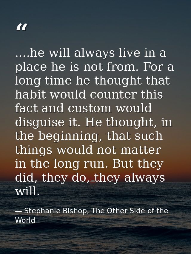 ....he will always live in a place he is not from. For a long time he thought that habit would counter this fact and cus — Stephanie Bishop, The Other Side of the World