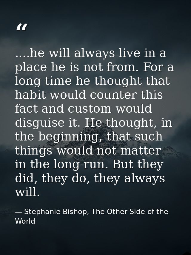 ....he will always live in a place he is not from. For a long time he thought that habit would counter this fact and cus — Stephanie Bishop, The Other Side of the World