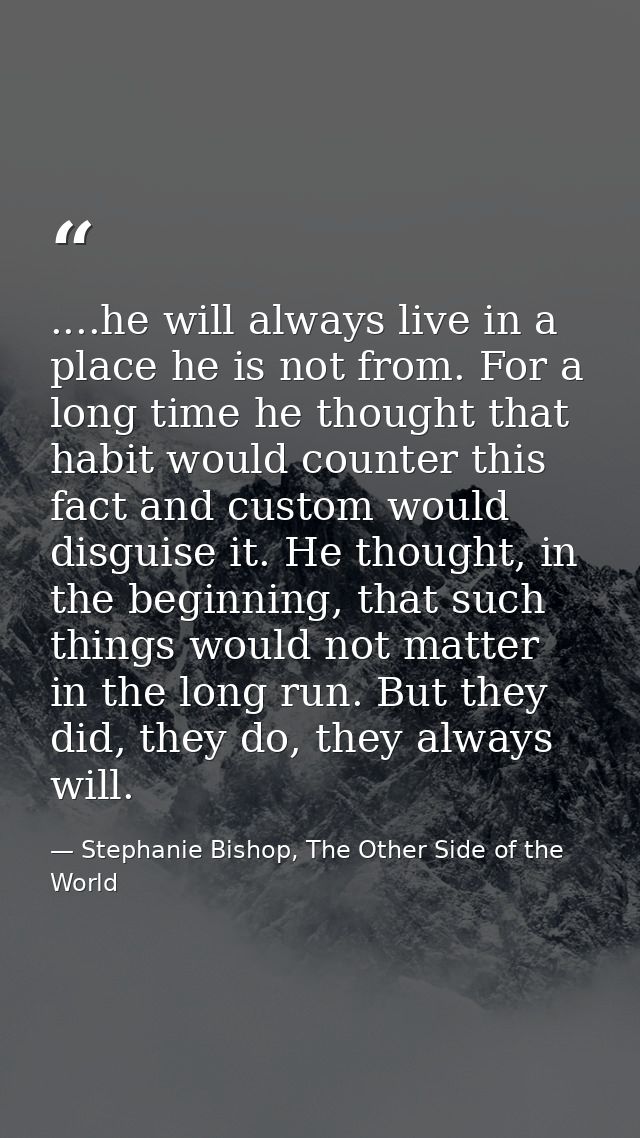 ....he will always live in a place he is not from. For a long time he thought that habit would counter this fact and cus — Stephanie Bishop, The Other Side of the World