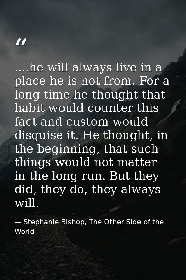 ....he will always live in a place he is not from. For a long time he thought that habit would counter this fact and cus — Stephanie Bishop, The Other Side of the World