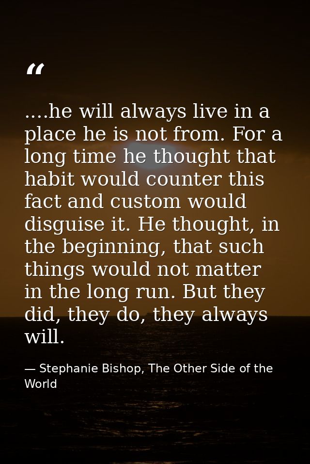 ....he will always live in a place he is not from. For a long time he thought that habit would counter this fact and cus — Stephanie Bishop, The Other Side of the World