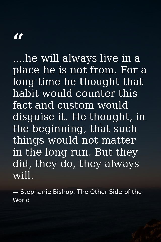....he will always live in a place he is not from. For a long time he thought that habit would counter this fact and cus — Stephanie Bishop, The Other Side of the World