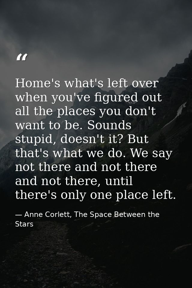 Home's what's left over when you've figured out all the places you don't want to be. Sounds stupid, doesn't it? But that — Anne Corlett, The Space Between the Stars