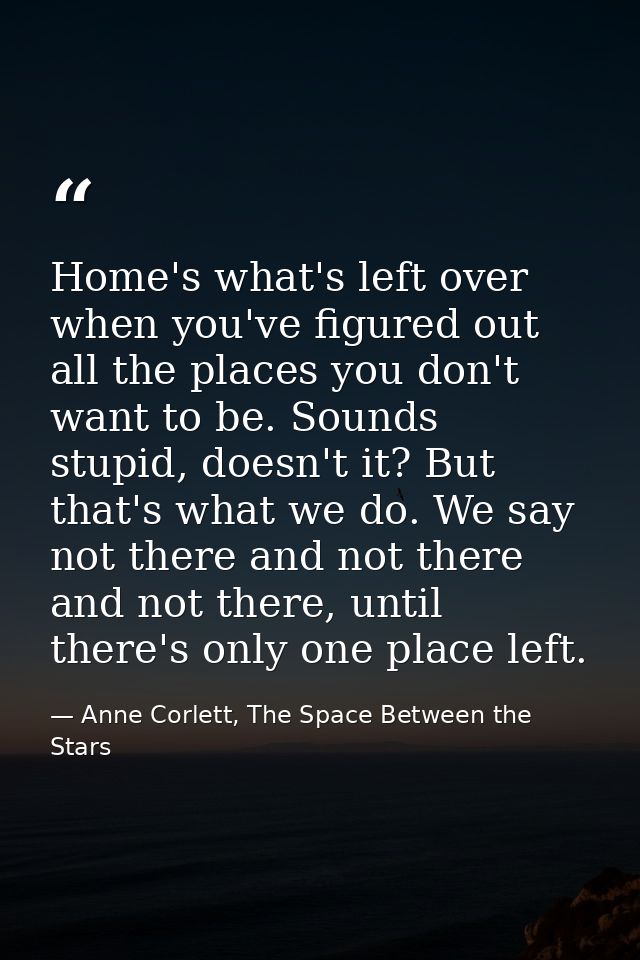 Home's what's left over when you've figured out all the places you don't want to be. Sounds stupid, doesn't it? But that — Anne Corlett, The Space Between the Stars