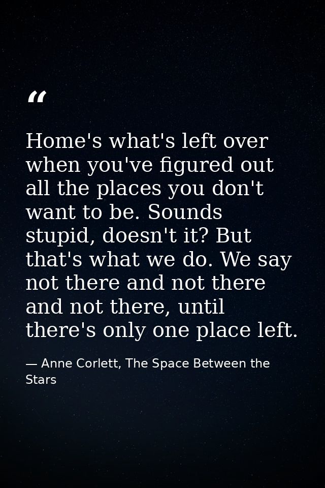 Home's what's left over when you've figured out all the places you don't want to be. Sounds stupid, doesn't it? But that — Anne Corlett, The Space Between the Stars