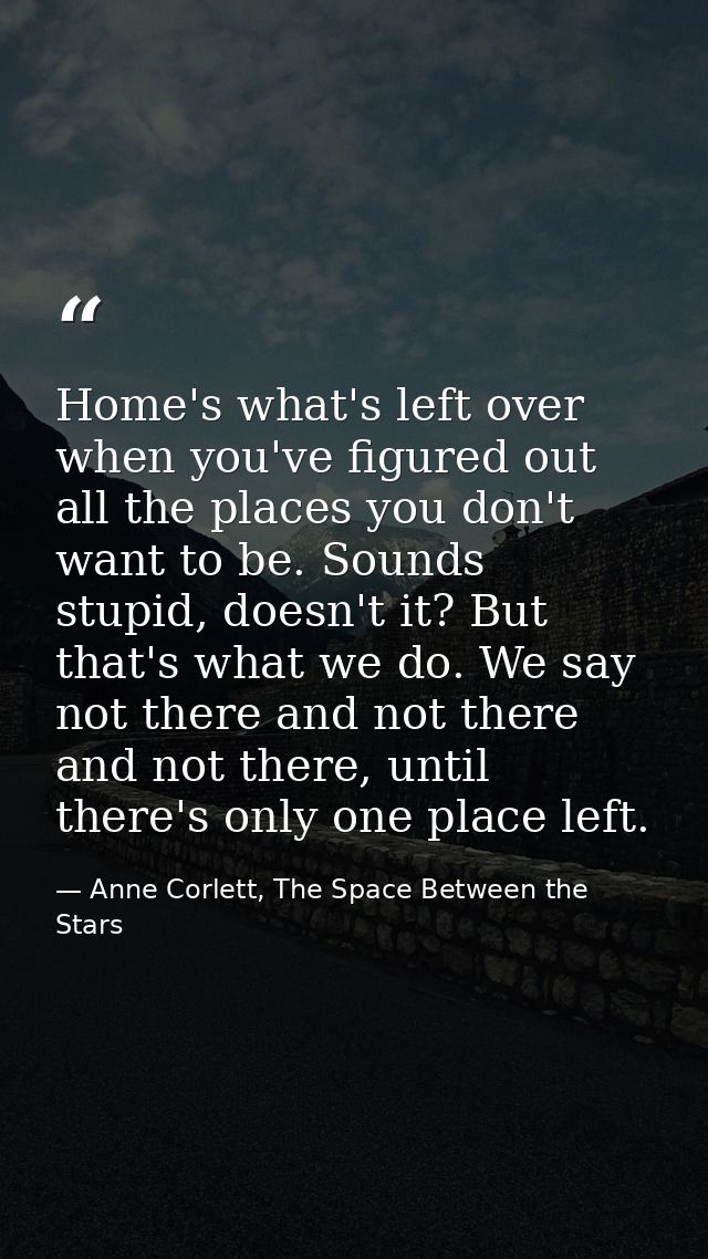 Home's what's left over when you've figured out all the places you don't want to be. Sounds stupid, doesn't it? But that — Anne Corlett, The Space Between the Stars