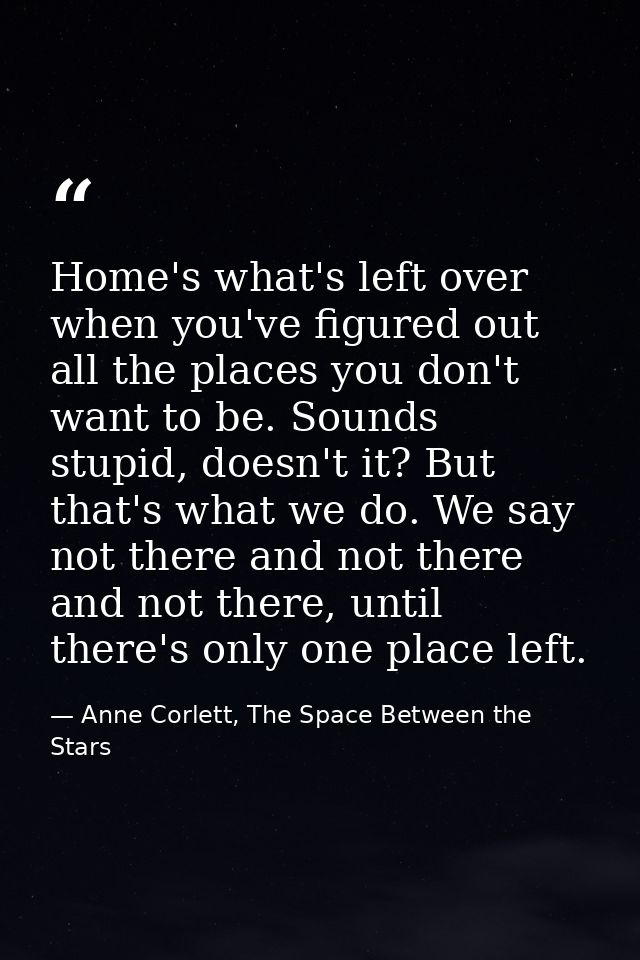 Home's what's left over when you've figured out all the places you don't want to be. Sounds stupid, doesn't it? But that — Anne Corlett, The Space Between the Stars