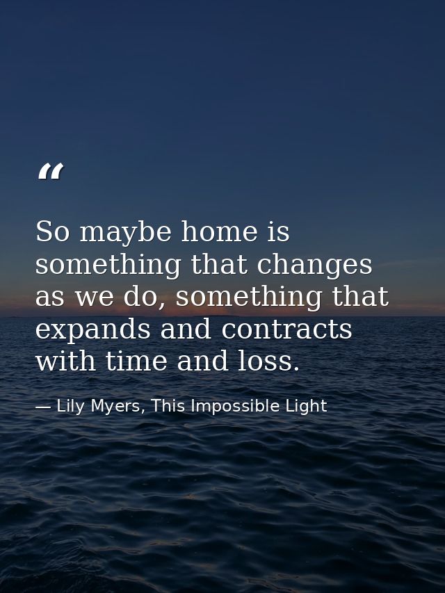 So maybe home is something that changes as we do, something that expands and contracts with time and loss. — Lily Myers, This Impossible Light