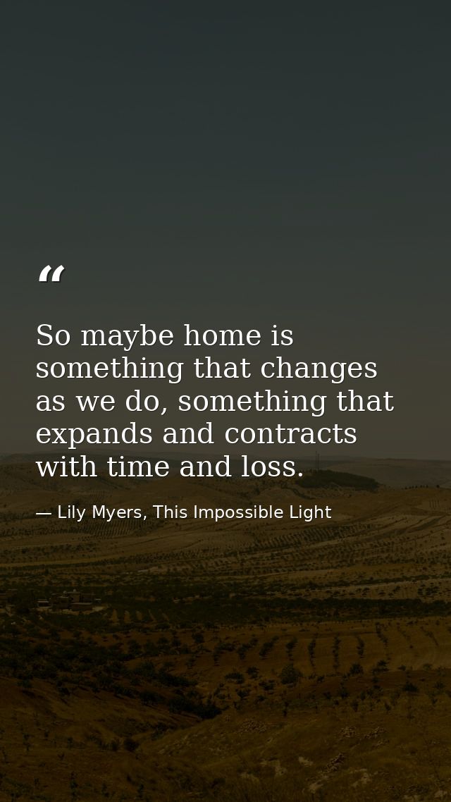 So maybe home is something that changes as we do, something that expands and contracts with time and loss. — Lily Myers, This Impossible Light