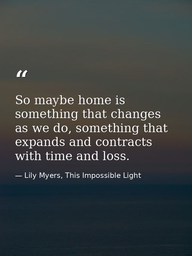 So maybe home is something that changes as we do, something that expands and contracts with time and loss. — Lily Myers, This Impossible Light